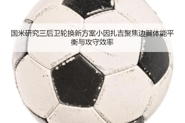 国米研究三后卫轮换新方案小因扎吉聚焦边翼体能平衡与攻守效率